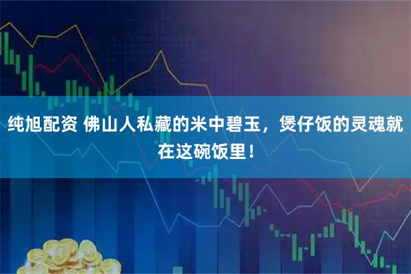 纯旭配资 佛山人私藏的米中碧玉，煲仔饭的灵魂就在这碗饭里！
