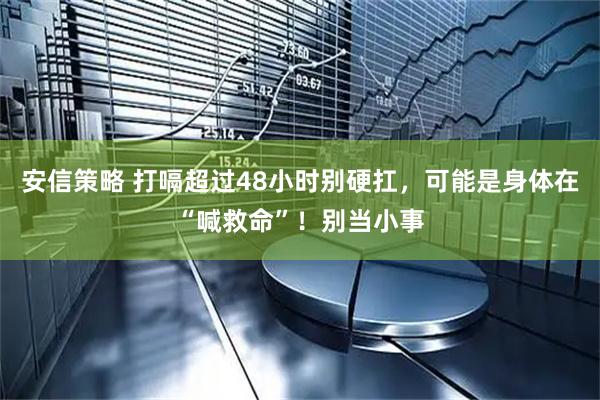 安信策略 打嗝超过48小时别硬扛，可能是身体在“喊救命”！别当小事