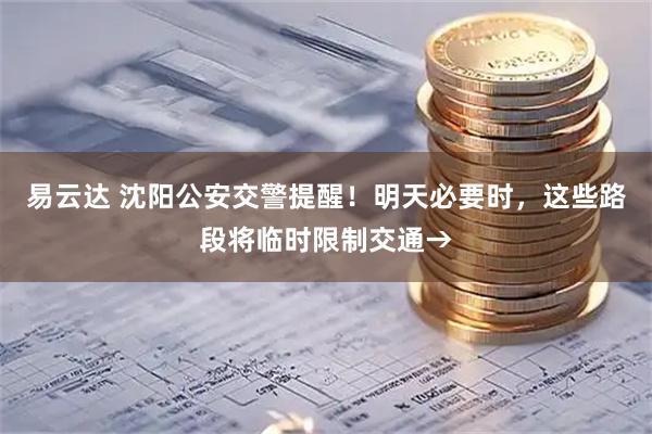 易云达 沈阳公安交警提醒！明天必要时，这些路段将临时限制交通→