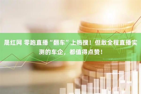 晟红网 零跑直播“翻车”上热搜！但敢全程直播实测的车企，都值得点赞！