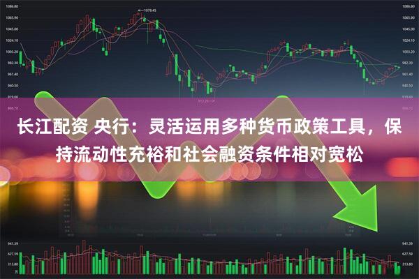 长江配资 央行：灵活运用多种货币政策工具，保持流动性充裕和社会融资条件相对宽松